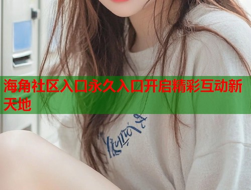 海角社区入口永久入口开启精彩互动新天地