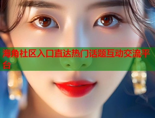 海角社区入口直达热门话题互动交流平台
