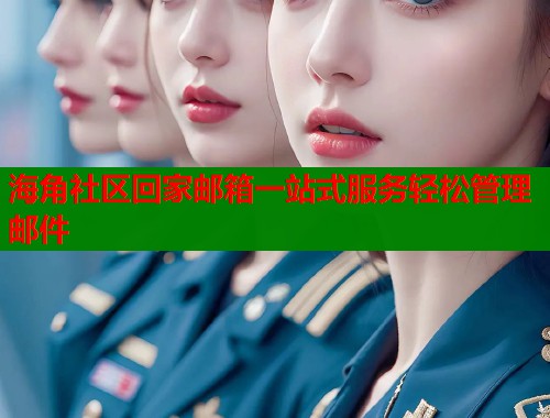 海角社区回家邮箱一站式服务轻松管理邮件