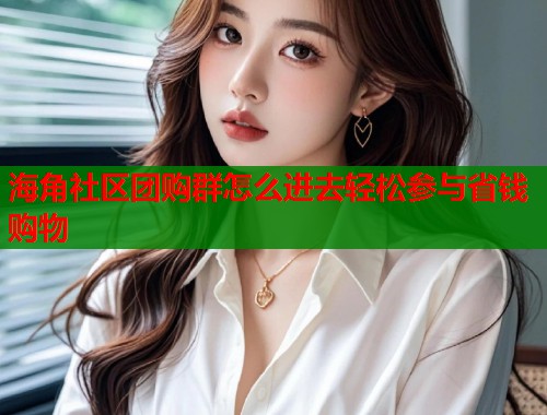 海角社区团购群怎么进去轻松参与省钱购物