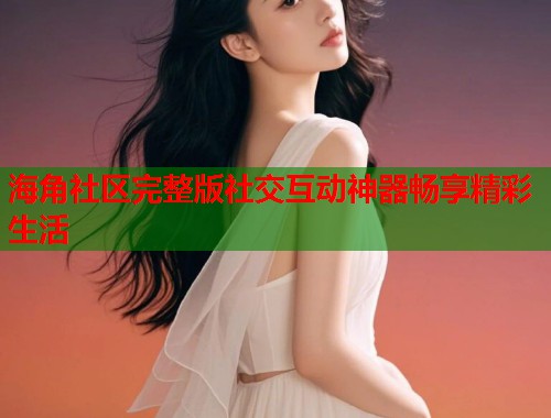 海角社区完整版社交互动神器畅享精彩生活