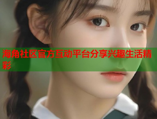 海角社区官方互动平台分享兴趣生活精彩