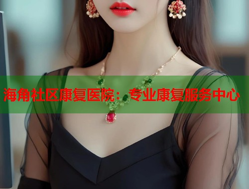 海角社区康复医院：专业康复服务中心