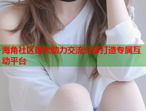 海角社区建太助力交流分享打造专属互动平台