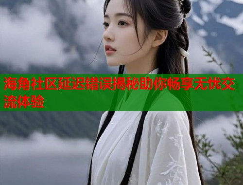 海角社区延迟错误揭秘助你畅享无忧交流体验