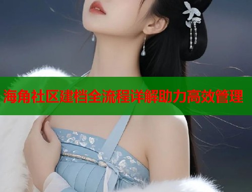 海角社区建档全流程详解助力高效管理