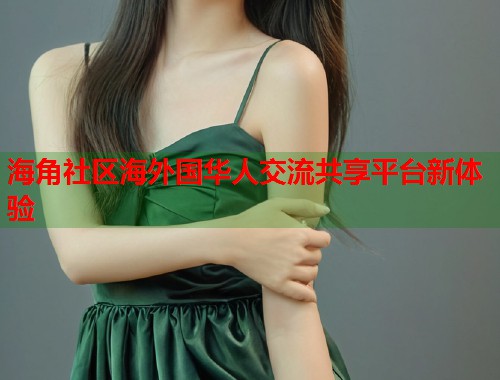 海角社区海外国华人交流共享平台新体验