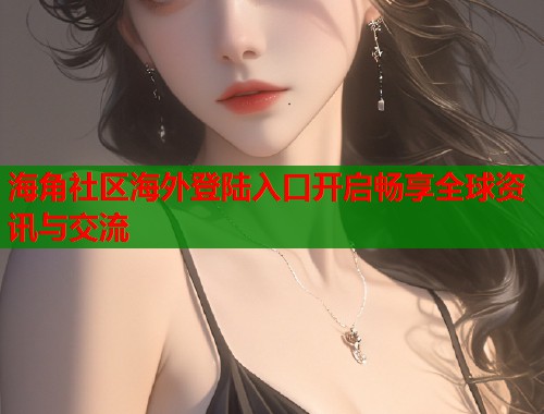 海角社区海外登陆入口开启畅享全球资讯与交流