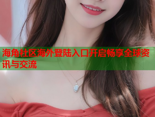 海角社区海外登陆入口开启畅享全球资讯与交流