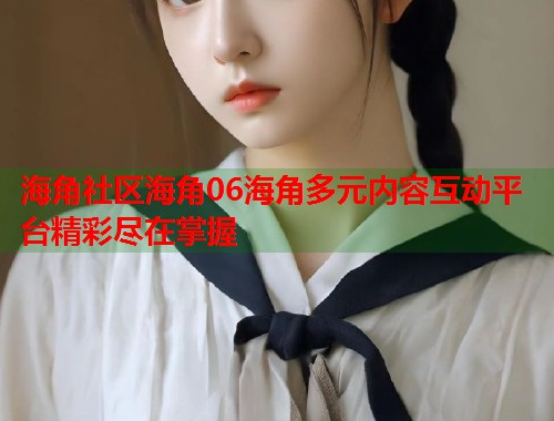 海角社区海角06海角多元内容互动平台精彩尽在掌握