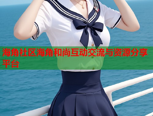 海角社区海角和尚互动交流与资源分享平台