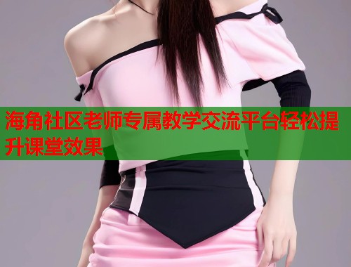 海角社区老师专属教学交流平台轻松提升课堂效果
