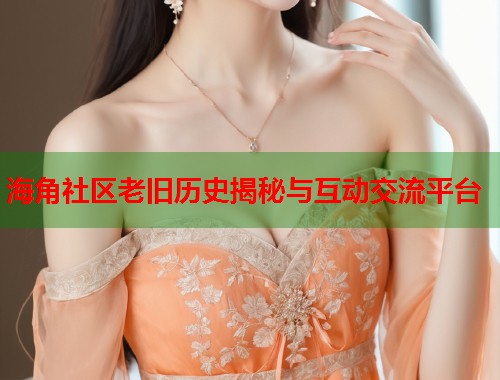 海角社区老旧历史揭秘与互动交流平台