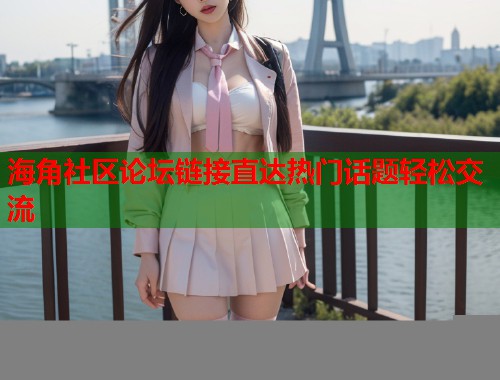 海角社区论坛链接直达热门话题轻松交流