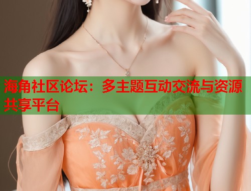 海角社区论坛：多主题互动交流与资源共享平台