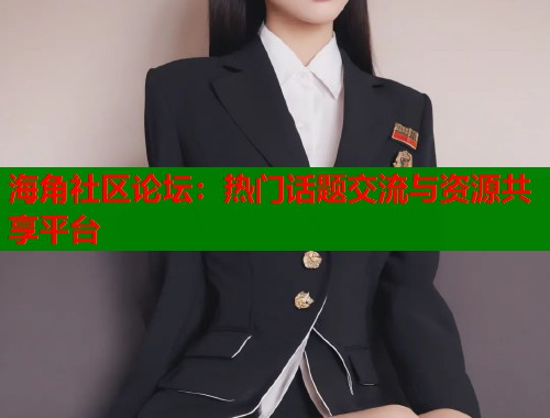 海角社区论坛：热门话题交流与资源共享平台