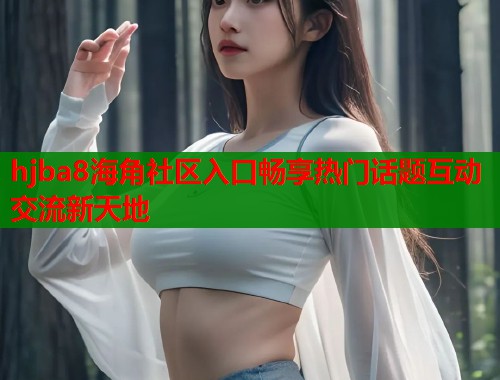 hjba8海角社区入口畅享热门话题互动交流新天地