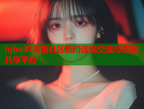 hjbe39海角社区热门话题交流与资源共享平台