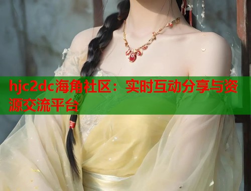 hjc2dc海角社区：实时互动分享与资源交流平台