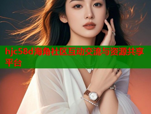 hjc58d海角社区互动交流与资源共享平台