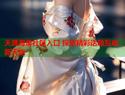 天涯海角社区入口 探索精彩话题互动新天地