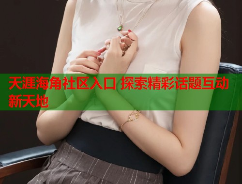 天涯海角社区入口 探索精彩话题互动新天地