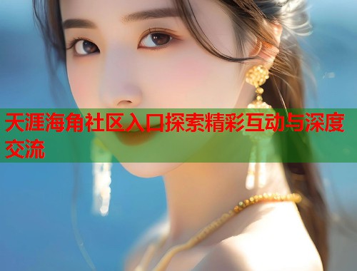 天涯海角社区入口探索精彩互动与深度交流