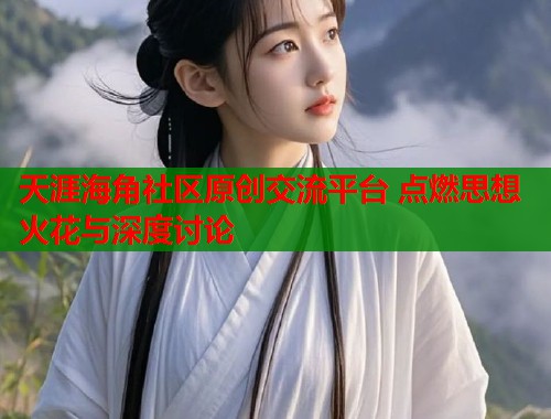 天涯海角社区原创交流平台 点燃思想火花与深度讨论