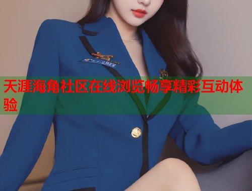 天涯海角社区在线浏览畅享精彩互动体验