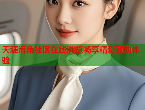 天涯海角社区在线浏览畅享精彩互动体验