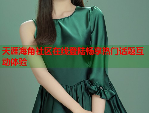 天涯海角社区在线登陆畅享热门话题互动体验