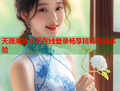天涯海角社区在线登录畅享精彩互动体验