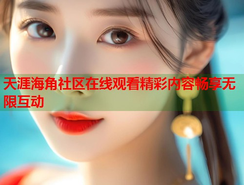 天涯海角社区在线观看精彩内容畅享无限互动