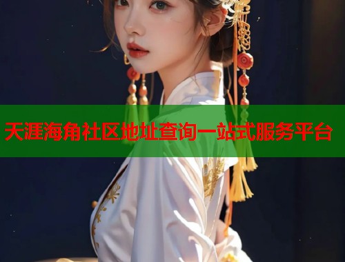 天涯海角社区地址查询一站式服务平台