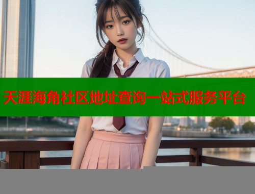天涯海角社区地址查询一站式服务平台