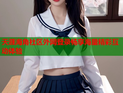 天涯海角社区外网登录畅享海量精彩互动体验
