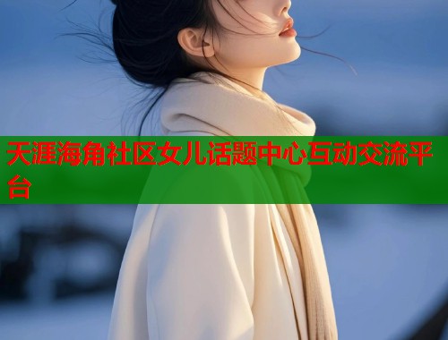 天涯海角社区女儿话题中心互动交流平台