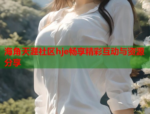 海角天涯社区hje畅享精彩互动与资源分享