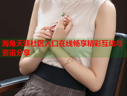 海角天涯社区入口在线畅享精彩互动与资讯分享