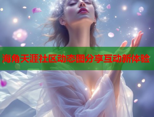 海角天涯社区动态图分享互动新体验