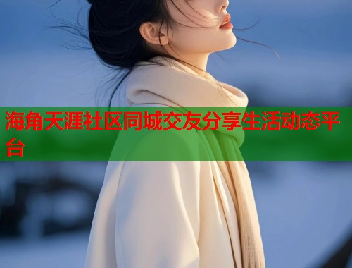 海角天涯社区同城交友分享生活动态平台