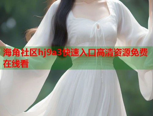 海角社区hj9a3快速入口高清资源免费在线看