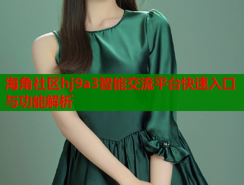 海角社区hj9a3智能交流平台快速入口与功能解析