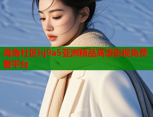 海角社区hj9a5亚洲精品高清影视免费看平台