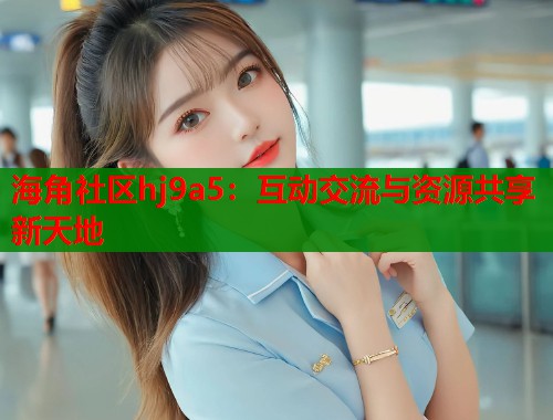 海角社区hj9a5：互动交流与资源共享新天地