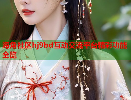 海角社区hj9bd互动交流平台精彩功能全览