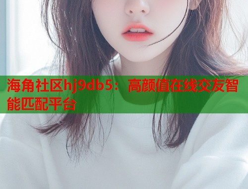 海角社区hj9db5：高颜值在线交友智能匹配平台
