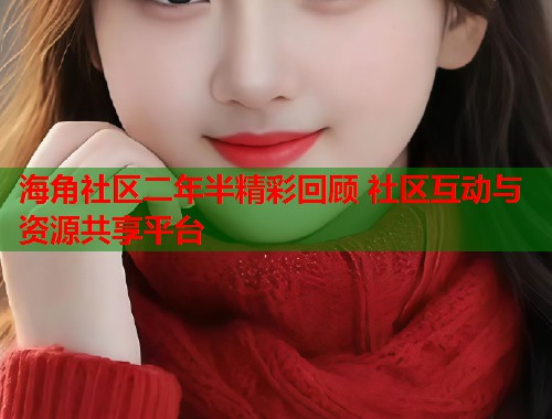 海角社区二年半精彩回顾 社区互动与资源共享平台