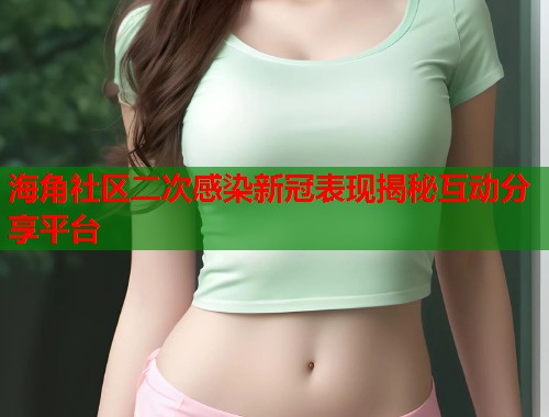 海角社区二次感染新冠表现揭秘互动分享平台