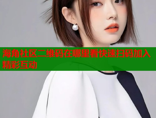 海角社区二维码在哪里看快速扫码加入精彩互动